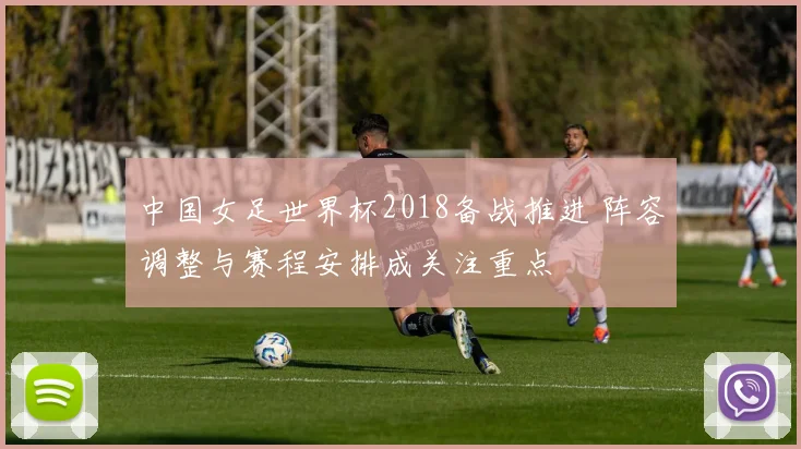 中国女足世界杯2018备战推进 阵容调整与赛程安排成关注重点