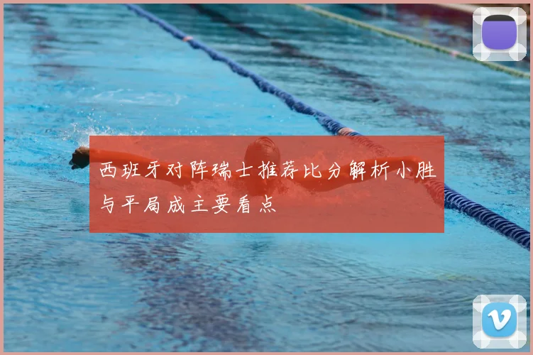 西班牙对阵瑞士推荐比分解析小胜与平局成主要看点