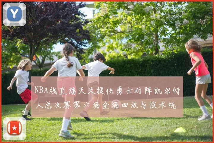 NBA线直播天天提供勇士对阵凯尔特人总决赛第六场全场回放与技术统计