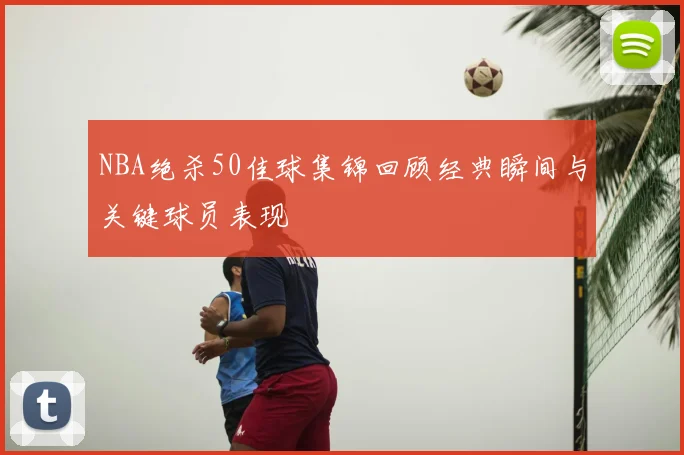 NBA绝杀50佳球集锦回顾经典瞬间与关键球员表现