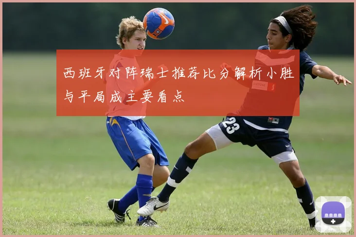 西班牙对阵瑞士推荐比分解析小胜与平局成主要看点