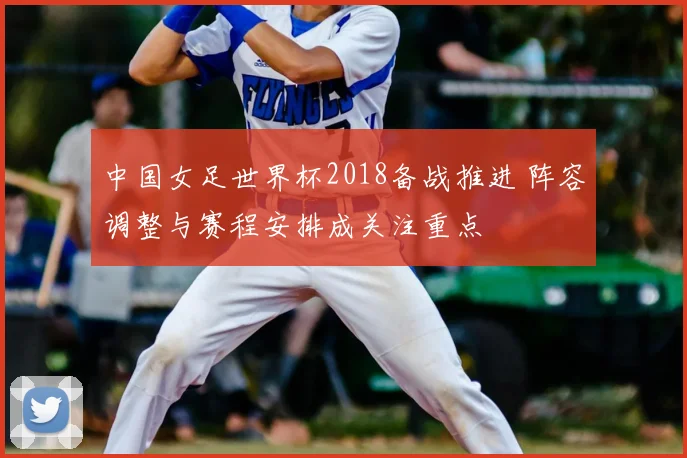中国女足世界杯2018备战推进 阵容调整与赛程安排成关注重点