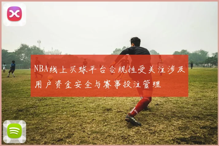 NBA线上买球平台合规性受关注涉及用户资金安全与赛事投注管理