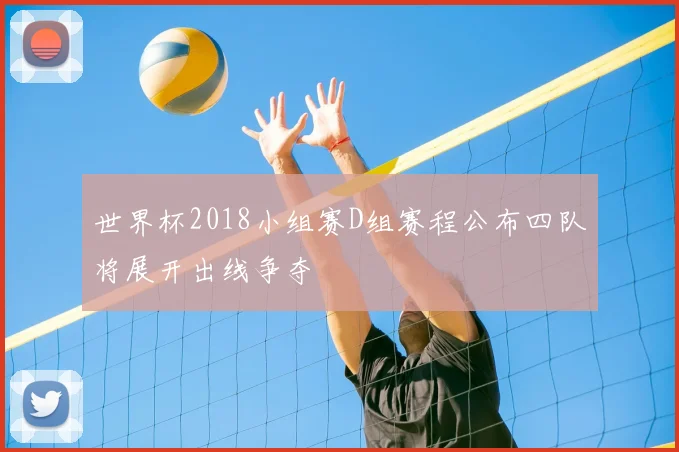 世界杯2018小组赛D组赛程公布四队将展开出线争夺