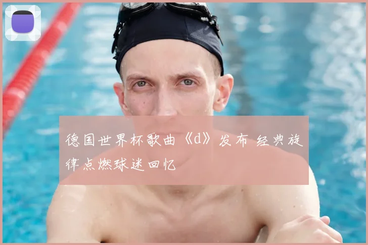 德国世界杯歌曲《d》发布 经典旋律点燃球迷回忆