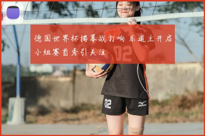 德国世界杯揭幕战打响 东道主开启小组赛首秀引关注