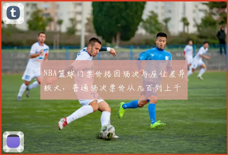 NBA篮球门票价格因场次与座位差异较大，普通场次票价从几百到上千元不等