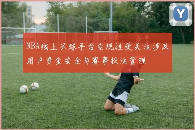 NBA线上买球平台合规性受关注涉及用户资金安全与赛事投注管理
