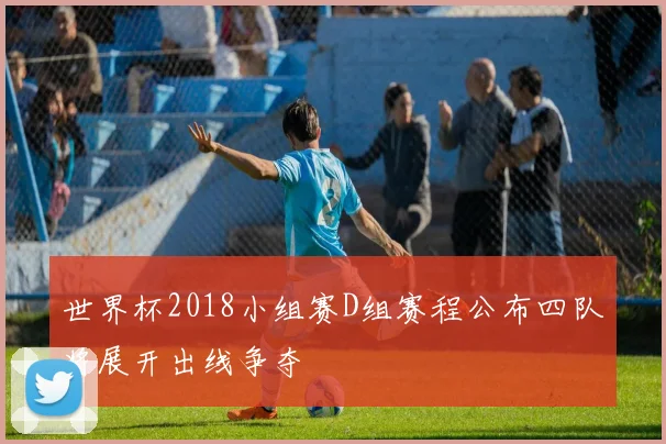 世界杯2018小组赛D组赛程公布四队将展开出线争夺