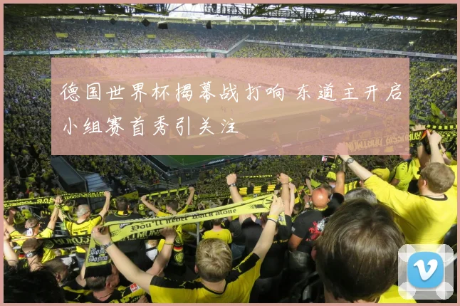 德国世界杯揭幕战打响 东道主开启小组赛首秀引关注