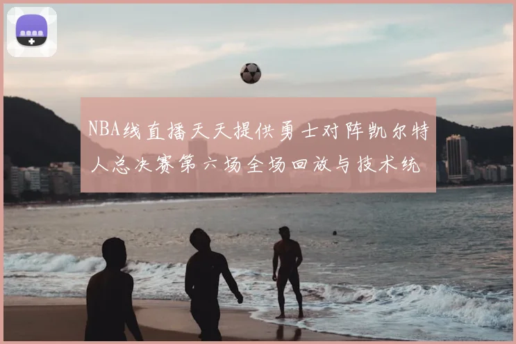 NBA线直播天天提供勇士对阵凯尔特人总决赛第六场全场回放与技术统计