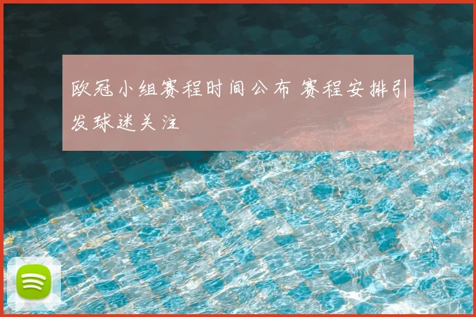 欧冠小组赛程时间公布 赛程安排引发球迷关注