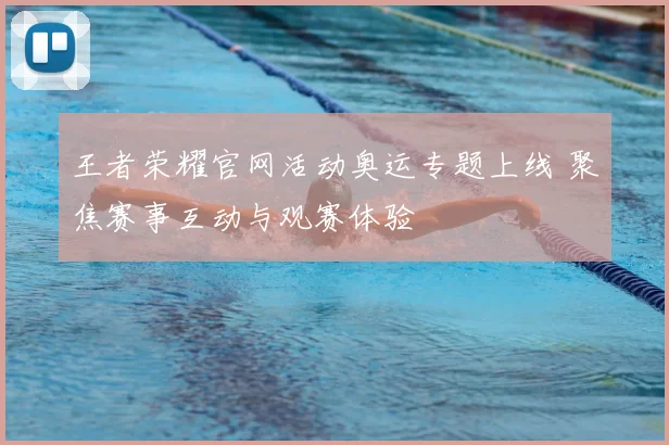 王者荣耀官网活动奥运专题上线 聚焦赛事互动与观赛体验