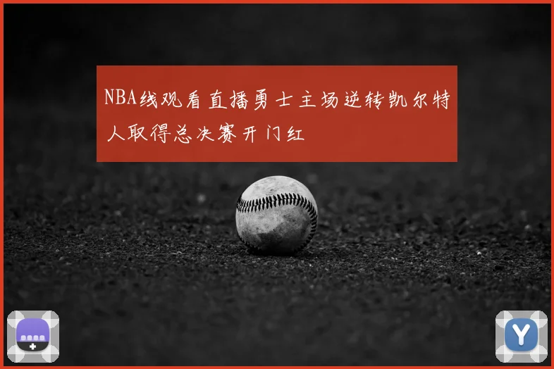NBA线观看直播勇士主场逆转凯尔特人取得总决赛开门红