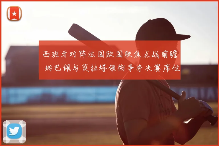 西班牙对阵法国欧国联焦点战前瞻 姆巴佩与莫拉塔领衔争夺决赛席位