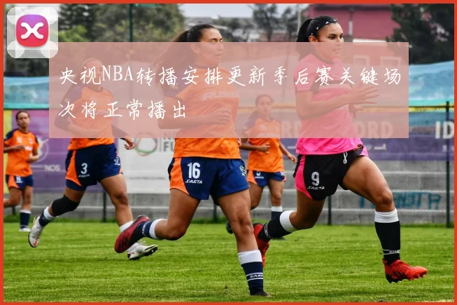 央视NBA转播安排更新季后赛关键场次将正常播出