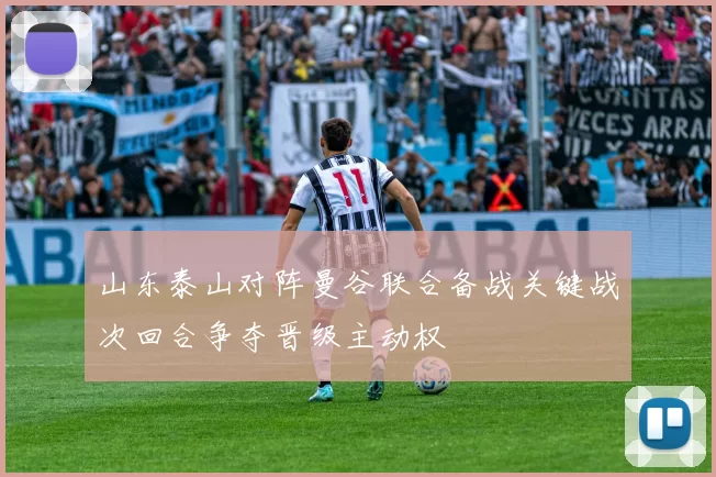 山东泰山对阵曼谷联合备战关键战次回合争夺晋级主动权