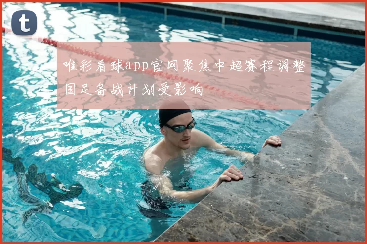 唯彩看球app官网聚焦中超赛程调整国足备战计划受影响