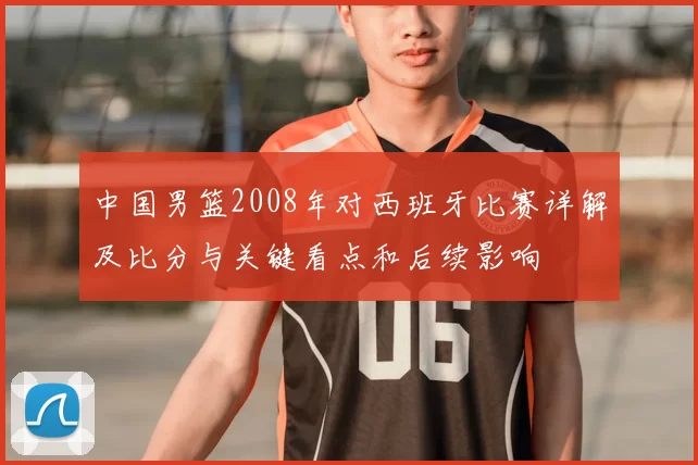 中国男篮2008年对西班牙比赛详解及比分与关键看点和后续影响