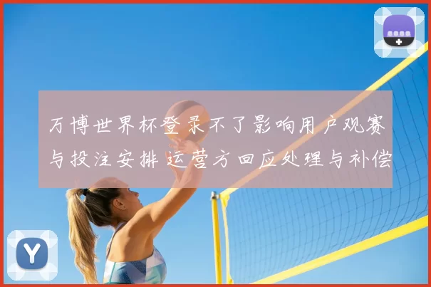 万博世界杯登录不了影响用户观赛与投注安排 运营方回应处理与补偿