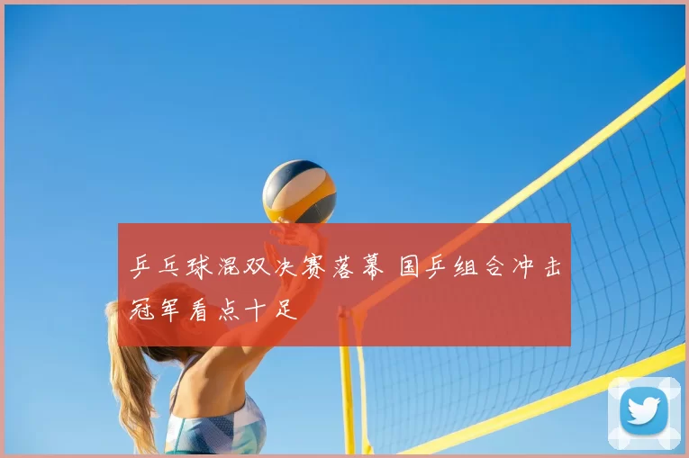 乒乓球混双决赛落幕 国乒组合冲击冠军看点十足