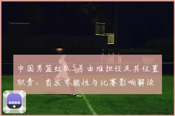 中国男篮红队5号由谁担任及其位置职责、首发可能性与比赛影响解读