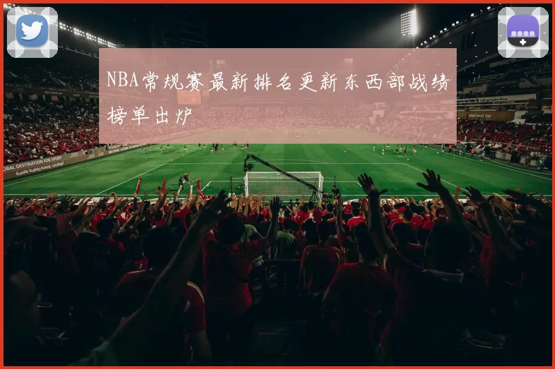 NBA常规赛最新排名更新东西部战绩榜单出炉