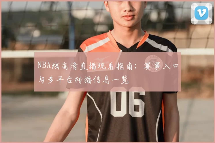 NBA线高清直播观看指南：赛事入口与多平台转播信息一览