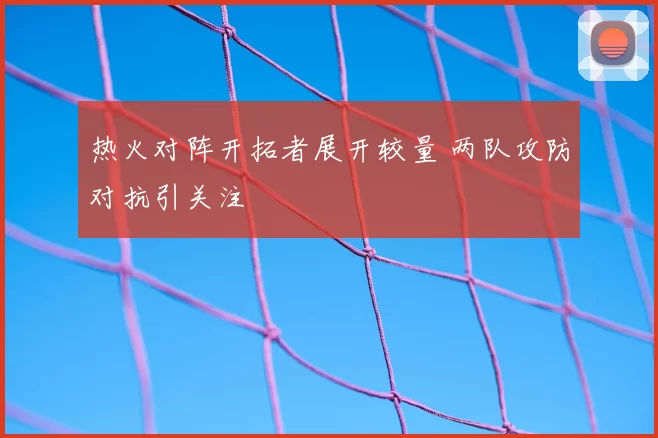 热火对阵开拓者展开较量 两队攻防对抗引关注
