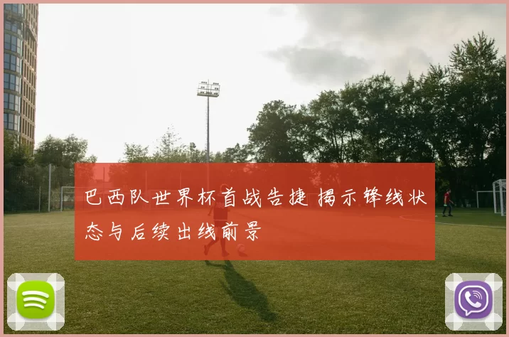 巴西队世界杯首战告捷 揭示锋线状态与后续出线前景