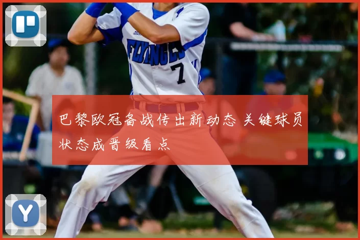 巴黎欧冠备战传出新动态 关键球员状态成晋级看点