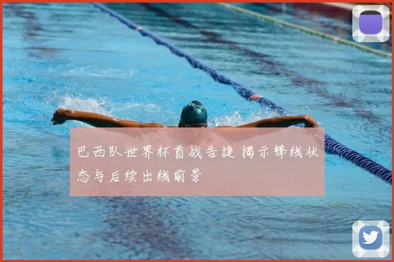 巴西队世界杯首战告捷 揭示锋线状态与后续出线前景