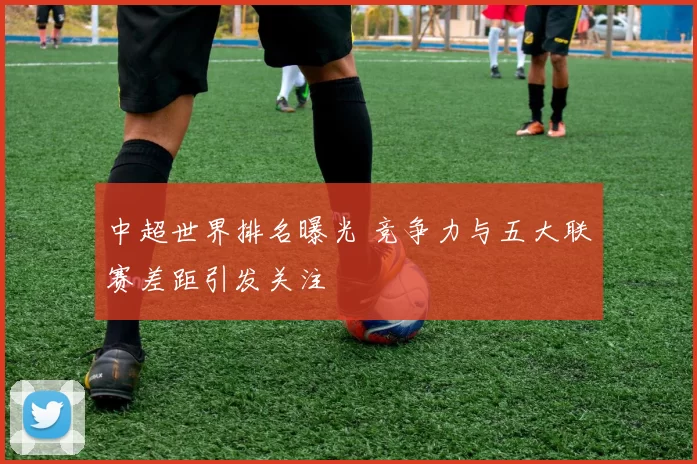 中超世界排名曝光 竞争力与五大联赛差距引发关注
