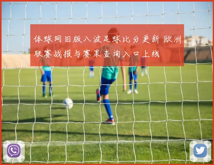 体球网旧版八波足球比分更新 欧洲联赛战报与赛果查询入口上线