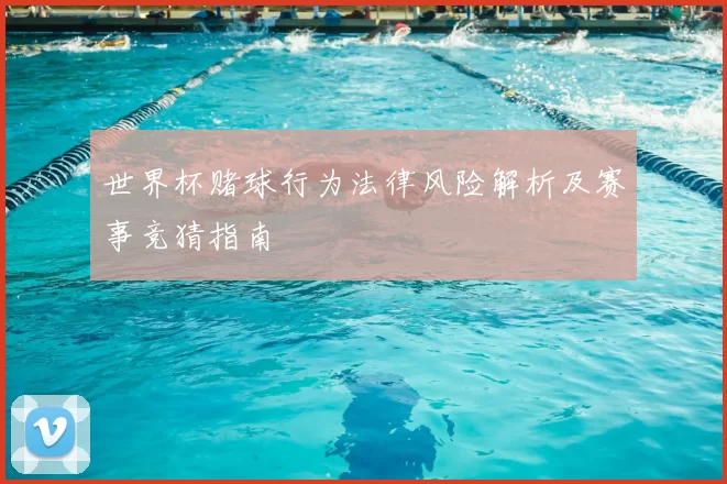世界杯赌球行为法律风险解析及赛事竞猜指南
