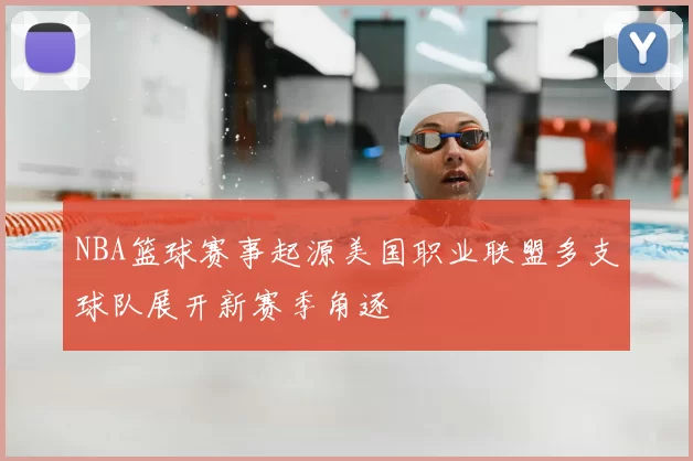 NBA篮球赛事起源美国职业联盟多支球队展开新赛季角逐