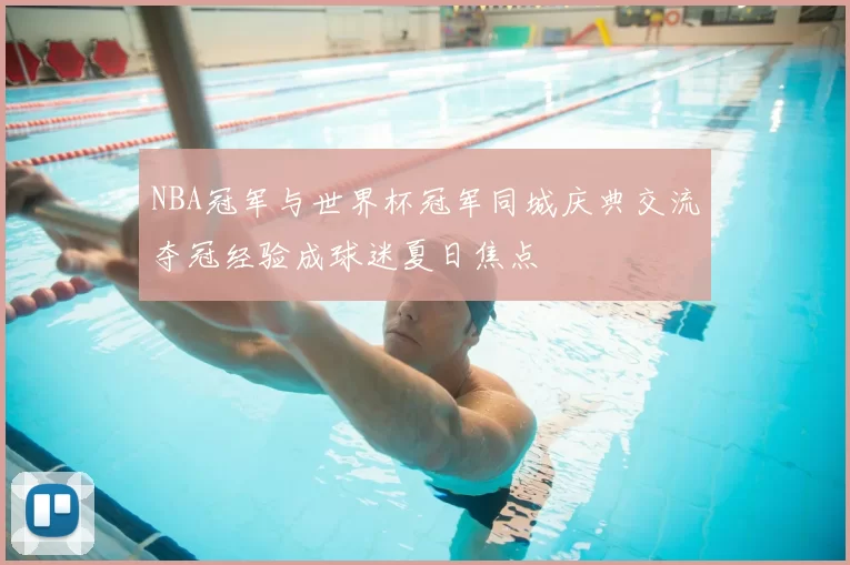 NBA冠军与世界杯冠军同城庆典交流夺冠经验成球迷夏日焦点