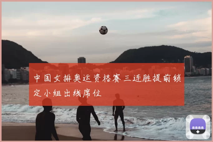 中国女排奥运资格赛三连胜提前锁定小组出线席位