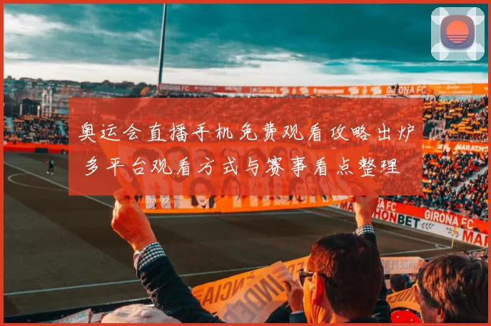 奥运会直播手机免费观看攻略出炉 多平台观看方式与赛事看点整理