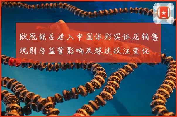 欧冠能否进入中国体彩实体店销售规则与监管影响及球迷投注变化
