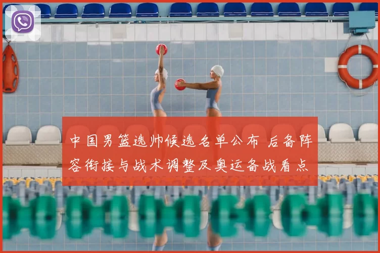 中国男篮选帅候选名单公布 后备阵容衔接与战术调整及奥运备战看点