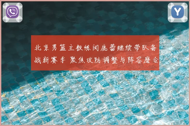 北京男篮主教练闵鹿蕾继续带队备战新赛季 聚焦攻防调整与阵容磨合