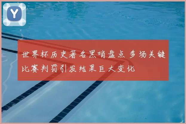 世界杯历史著名黑哨盘点 多场关键比赛判罚引发结果巨大变化
