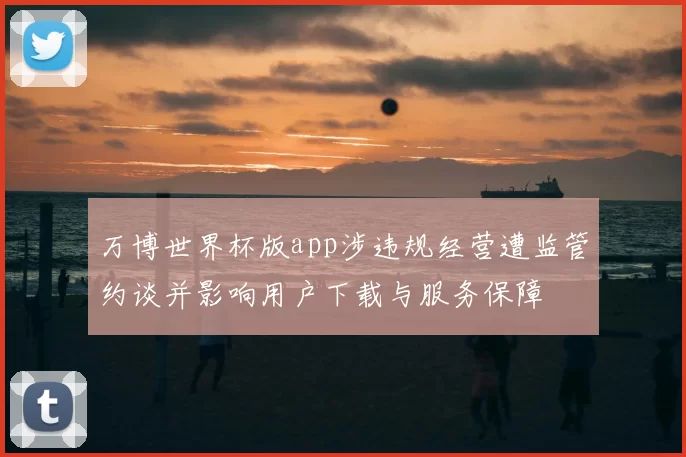 万博世界杯版app涉违规经营遭监管约谈并影响用户下载与服务保障