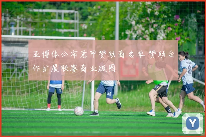 亚博体公布意甲赞助商名单 赞助合作扩展联赛商业版图