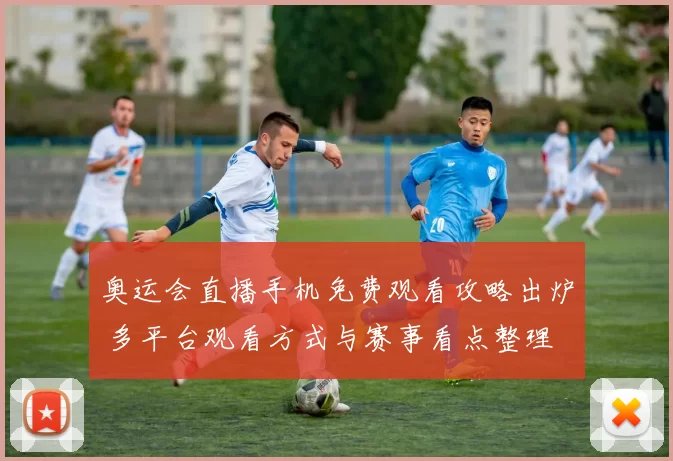 奥运会直播手机免费观看攻略出炉 多平台观看方式与赛事看点整理
