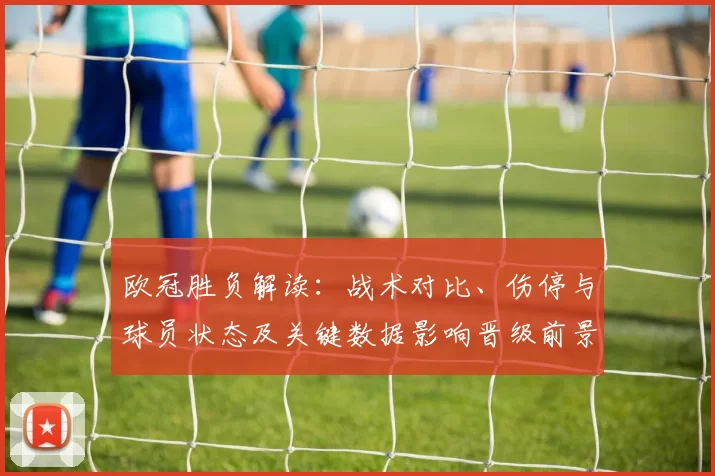 欧冠胜负解读：战术对比、伤停与球员状态及关键数据影响晋级前景