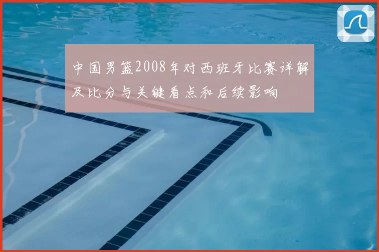 中国男篮2008年对西班牙比赛详解及比分与关键看点和后续影响