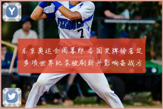 东京奥运会闭幕即 各国奖牌榜落定 多项世界纪录被刷新并影响备战方向