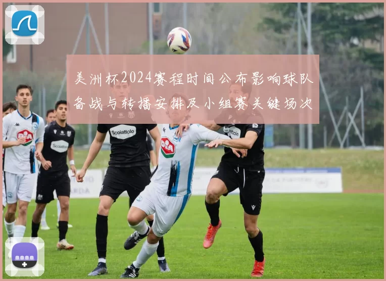 美洲杯2024赛程时间公布影响球队备战与转播安排及小组赛关键场次